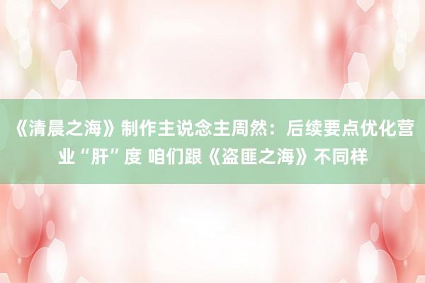 《清晨之海》制作主说念主周然：后续要点优化营业“肝”度 咱们跟《盗匪之海》不同样