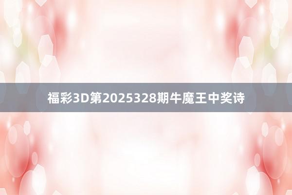 福彩3D第2025328期牛魔王中奖诗
